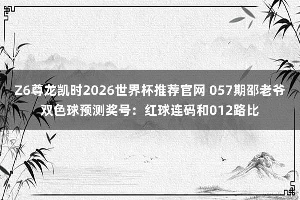 Z6尊龙凯时2026世界杯推荐官网 057期邵老爷双色球预测奖号：红球连码和012路比