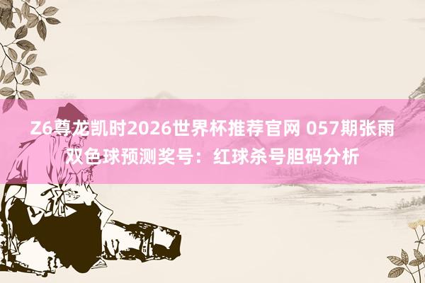 Z6尊龙凯时2026世界杯推荐官网 057期张雨双色球预测奖号：红球杀号胆码分析
