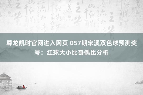 尊龙凯时官网进入网页 057期宋溪双色球预测奖号：红球大小比奇偶比分析