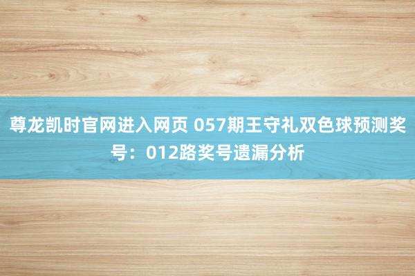 尊龙凯时官网进入网页 057期王守礼双色球预测奖号：012路奖号遗漏分析