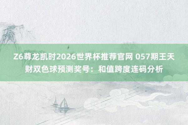Z6尊龙凯时2026世界杯推荐官网 057期王天财双色球预测奖号：和值跨度连码分析