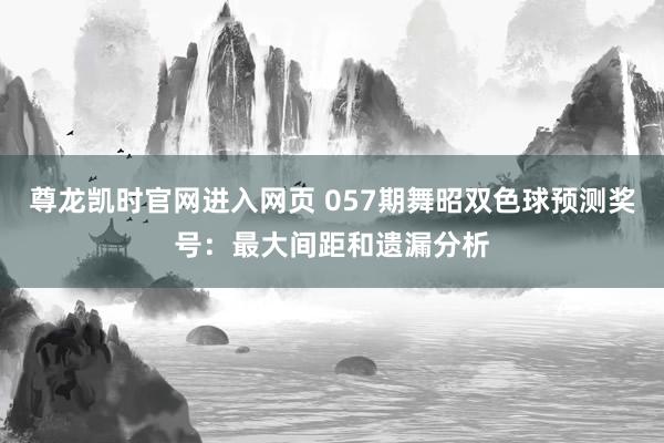 尊龙凯时官网进入网页 057期舞昭双色球预测奖号：最大间距和遗漏分析