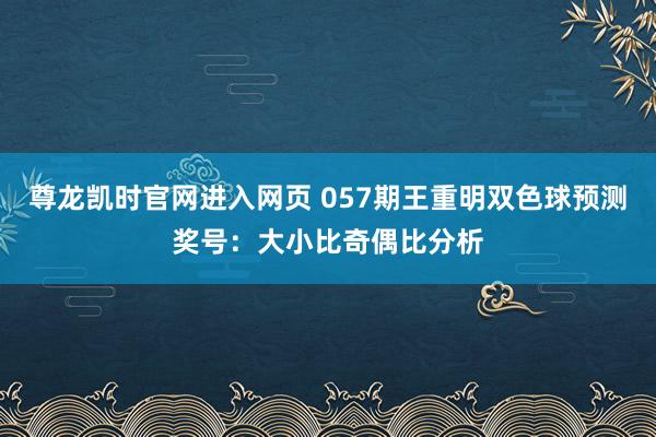 尊龙凯时官网进入网页 057期王重明双色球预测奖号：大小比奇偶比分析
