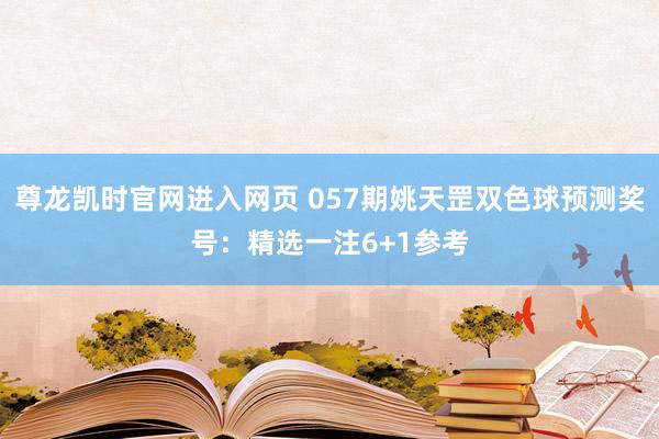 尊龙凯时官网进入网页 057期姚天罡双色球预测奖号：精选一注6+1参考