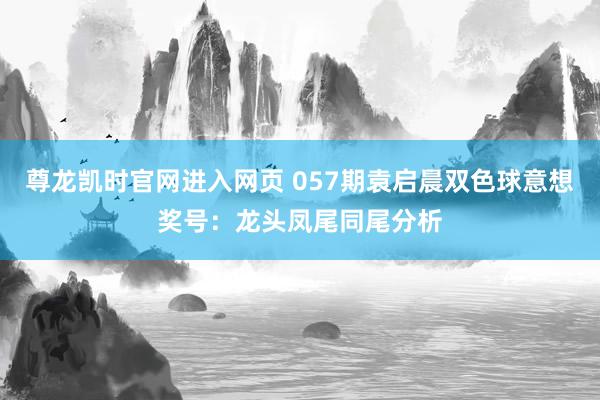 尊龙凯时官网进入网页 057期袁启晨双色球意想奖号：龙头凤尾同尾分析