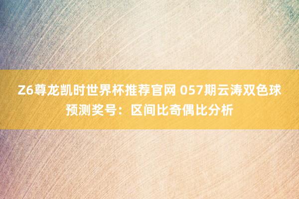 Z6尊龙凯时世界杯推荐官网 057期云涛双色球预测奖号：区间比奇偶比分析