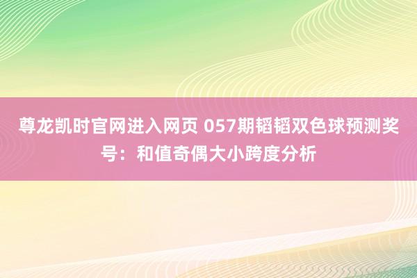 尊龙凯时官网进入网页 057期韬韬双色球预测奖号：和值奇偶大小跨度分析
