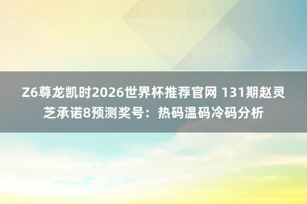 Z6尊龙凯时2026世界杯推荐官网 131期赵灵芝承诺8预测奖号：热码温码冷码分析