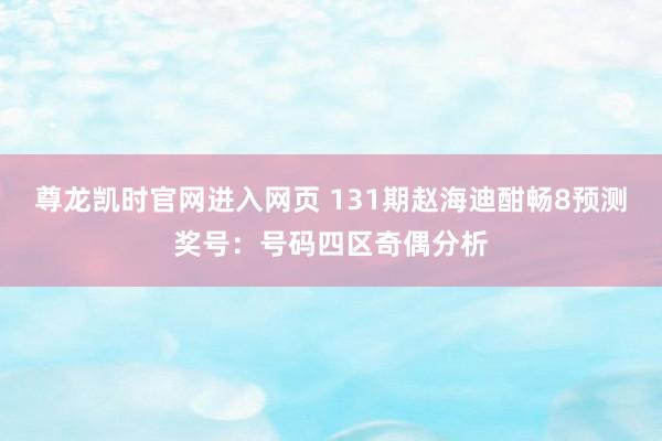 尊龙凯时官网进入网页 131期赵海迪酣畅8预测奖号：号码四区奇偶分析