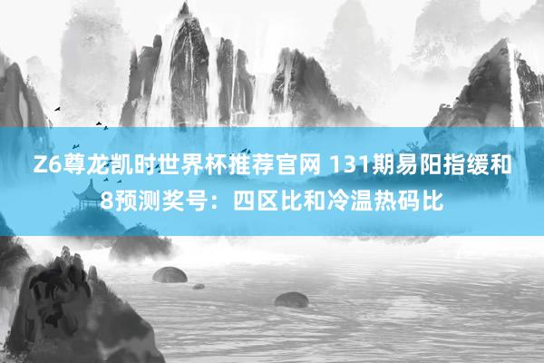 Z6尊龙凯时世界杯推荐官网 131期易阳指缓和8预测奖号：四区比和冷温热码比