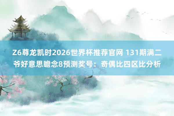 Z6尊龙凯时2026世界杯推荐官网 131期满二爷好意思瞻念8预测奖号：奇偶比四区比分析