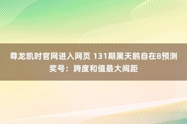 尊龙凯时官网进入网页 131期黑天鹅自在8预测奖号：跨度和值最大间距