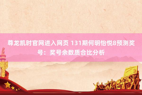 尊龙凯时官网进入网页 131期何明怡悦8预测奖号：奖号余数质合比分析