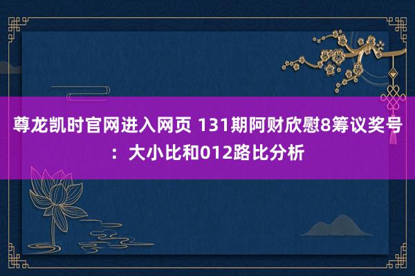 尊龙凯时官网进入网页 131期阿财欣慰8筹议奖号:大小比和012路比分析