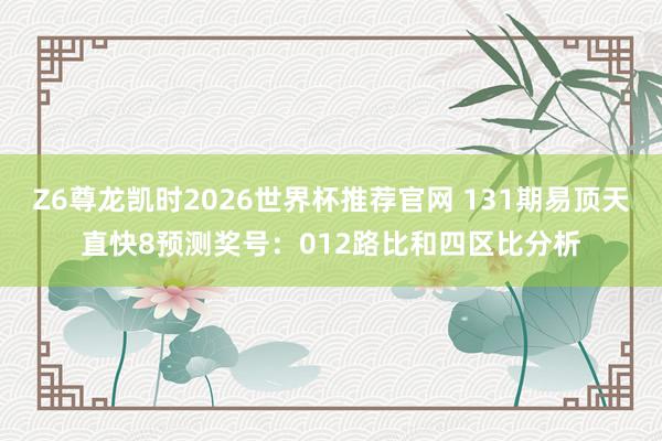 Z6尊龙凯时2026世界杯推荐官网 131期易顶天直快8预测奖号：012路比和四区比分析