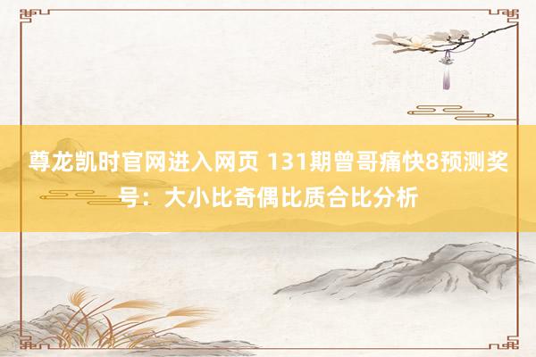 尊龙凯时官网进入网页 131期曾哥痛快8预测奖号:大小比奇偶比质合比分析