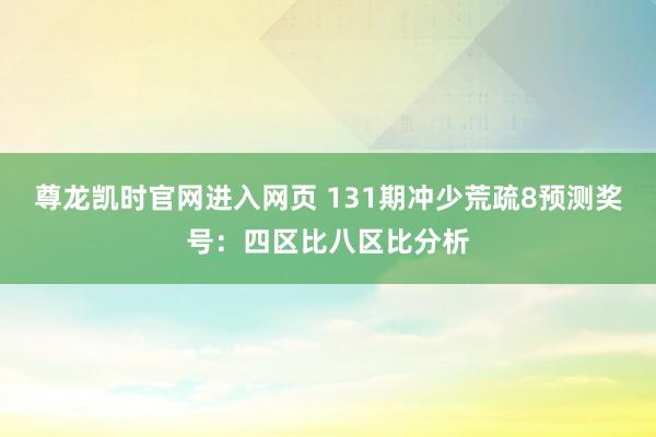 尊龙凯时官网进入网页 131期冲少荒疏8预测奖号:四区比八区比分析