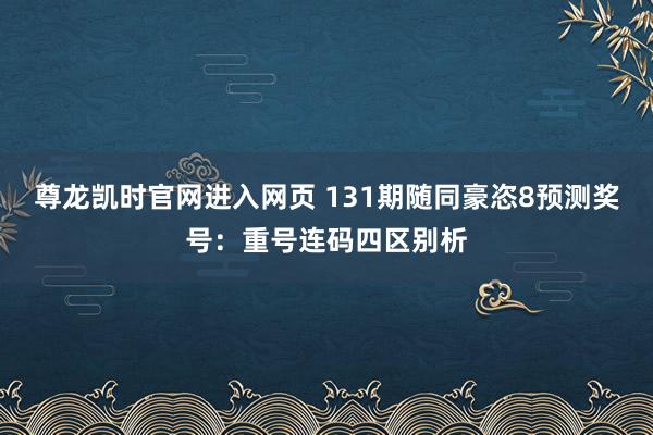 尊龙凯时官网进入网页 131期随同豪恣8预测奖号:重号连码四区别析