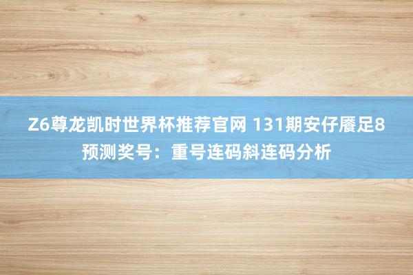 Z6尊龙凯时世界杯推荐官网 131期安仔餍足8预测奖号:重号连码斜连码分析