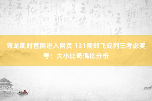 尊龙凯时官网进入网页 131期郑飞成列三考虑奖号：大小比奇偶比分析
