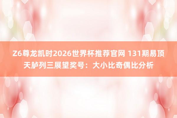 Z6尊龙凯时2026世界杯推荐官网 131期易顶天胪列三展望奖号：大小比奇偶比分析