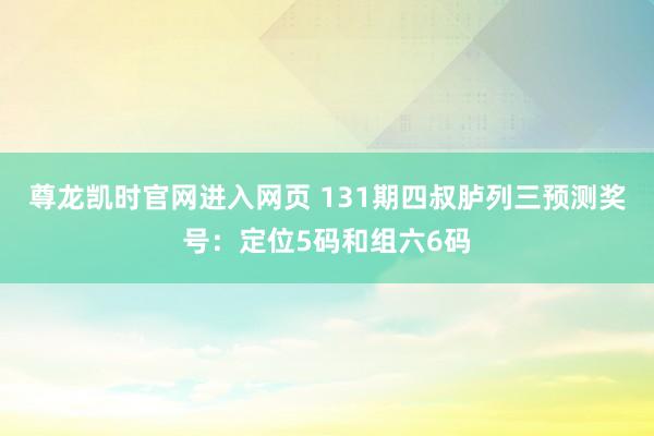尊龙凯时官网进入网页 131期四叔胪列三预测奖号：定位5码和组六6码