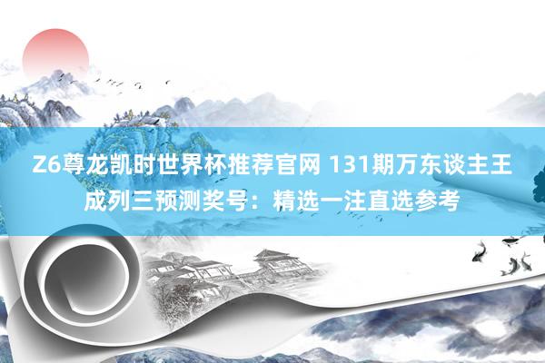 Z6尊龙凯时世界杯推荐官网 131期万东谈主王成列三预测奖号：精选一注直选参考