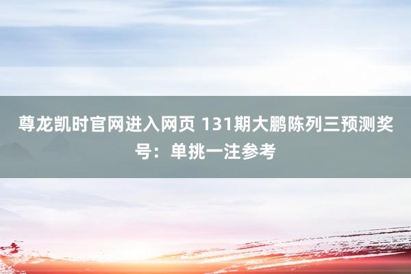 尊龙凯时官网进入网页 131期大鹏陈列三预测奖号：单挑一注参考