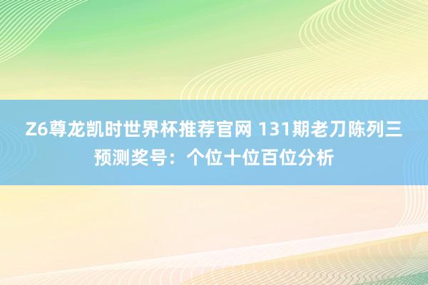 Z6尊龙凯时世界杯推荐官网 131期老刀陈列三预测奖号：个位十位百位分析
