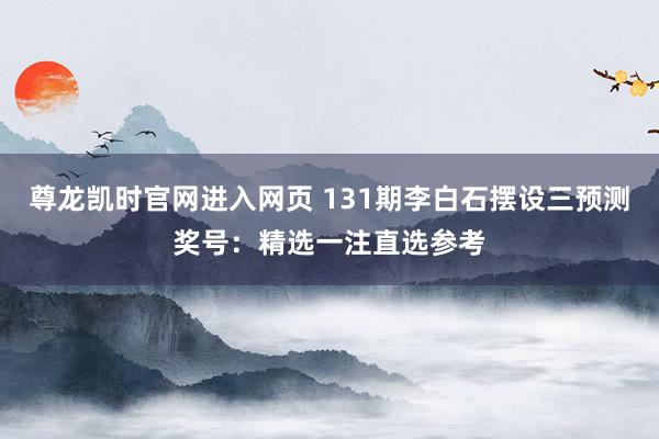 尊龙凯时官网进入网页 131期李白石摆设三预测奖号：精选一注直选参考