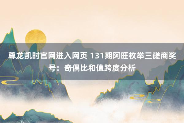 尊龙凯时官网进入网页 131期阿旺枚举三磋商奖号：奇偶比和值跨度分析
