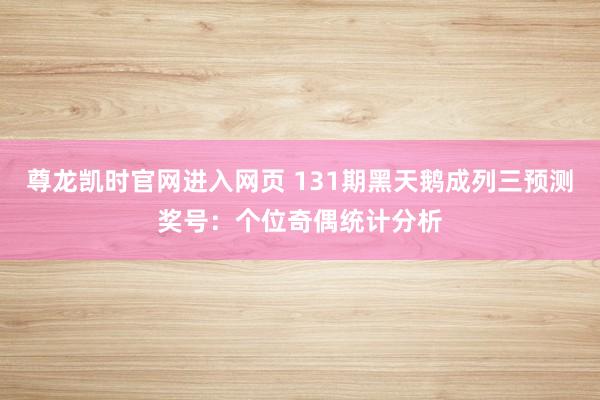 尊龙凯时官网进入网页 131期黑天鹅成列三预测奖号：个位奇偶统计分析