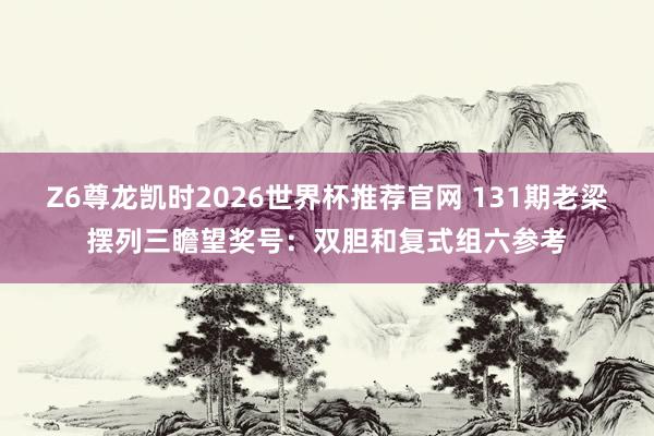 Z6尊龙凯时2026世界杯推荐官网 131期老梁摆列三瞻望奖号：双胆和复式组六参考