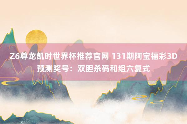 Z6尊龙凯时世界杯推荐官网 131期阿宝福彩3D预测奖号：双胆杀码和组六复式
