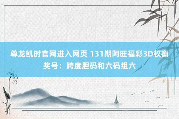 尊龙凯时官网进入网页 131期阿旺福彩3D权衡奖号：跨度胆码和六码组六
