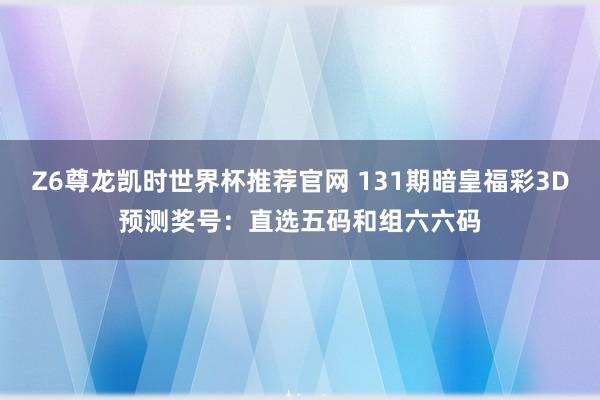 Z6尊龙凯时世界杯推荐官网 131期暗皇福彩3D预测奖号：直选五码和组六六码