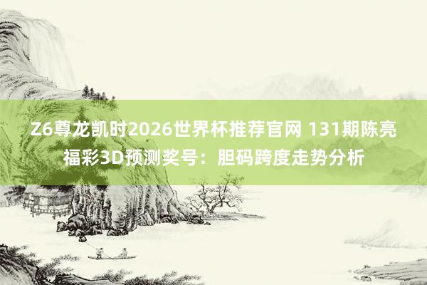 Z6尊龙凯时2026世界杯推荐官网 131期陈亮福彩3D预测奖号：胆码跨度走势分析