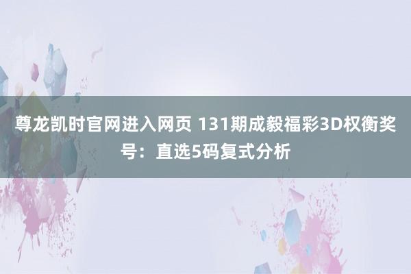 尊龙凯时官网进入网页 131期成毅福彩3D权衡奖号：直选5码复式分析