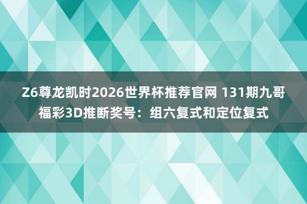 Z6尊龙凯时2026世界杯推荐官网 131期九哥福彩3D推断奖号：组六复式和定位复式