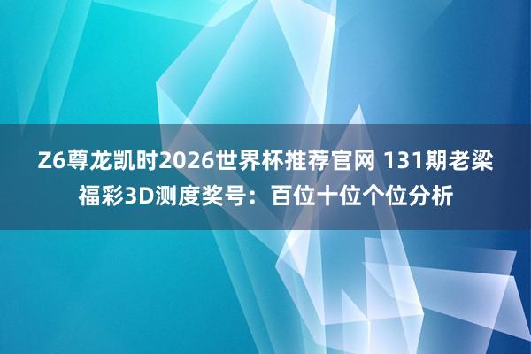 Z6尊龙凯时2026世界杯推荐官网 131期老梁福彩3D测度奖号：百位十位个位分析