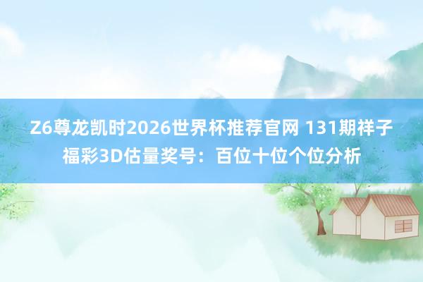 Z6尊龙凯时2026世界杯推荐官网 131期祥子福彩3D估量奖号：百位十位个位分析