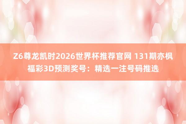 Z6尊龙凯时2026世界杯推荐官网 131期亦枫福彩3D预测奖号：精选一注号码推选