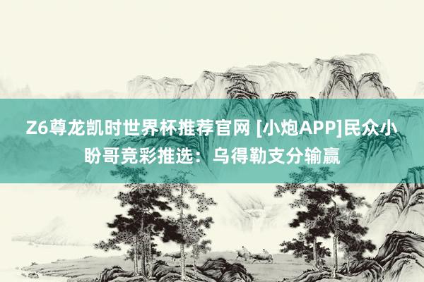 Z6尊龙凯时世界杯推荐官网 [小炮APP]民众小盼哥竞彩推选：乌得勒支分输赢