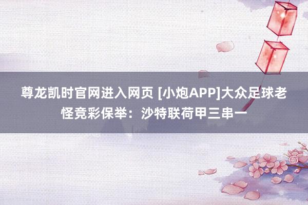 尊龙凯时官网进入网页 [小炮APP]大众足球老怪竞彩保举：沙特联荷甲三串一