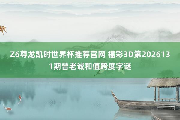 Z6尊龙凯时世界杯推荐官网 福彩3D第2026131期曾老诚和值跨度字谜