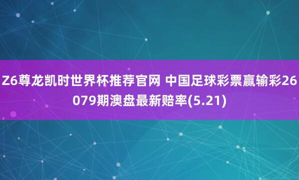 Z6尊龙凯时世界杯推荐官网 中国足球彩票赢输彩26079期澳盘最新赔率(5.21)
