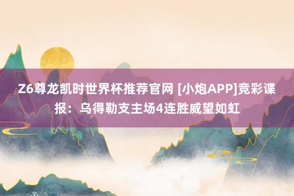 Z6尊龙凯时世界杯推荐官网 [小炮APP]竞彩谍报：乌得勒支主场4连胜威望如虹