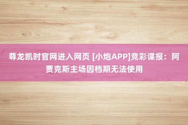 尊龙凯时官网进入网页 [小炮APP]竞彩谍报：阿贾克斯主场因档期无法使用
