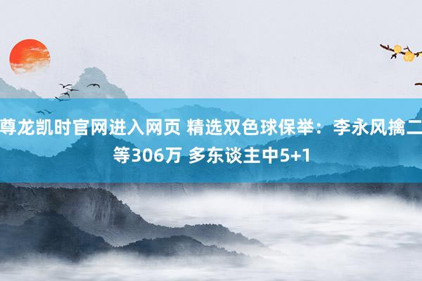 尊龙凯时官网进入网页 精选双色球保举：李永风擒二等306万 多东谈主中5+1