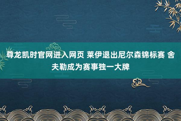 尊龙凯时官网进入网页 莱伊退出尼尔森锦标赛 舍夫勒成为赛事独一大牌